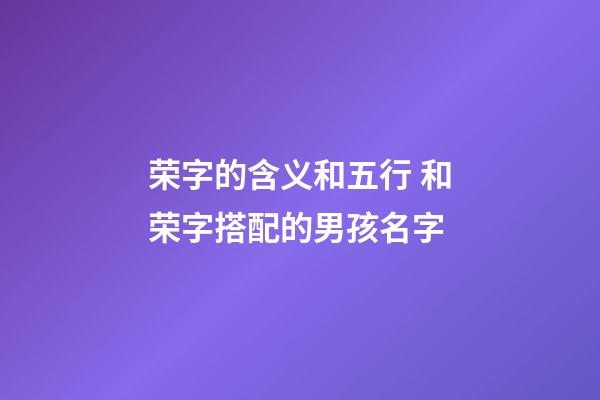 荣字的含义和五行 和荣字搭配的男孩名字